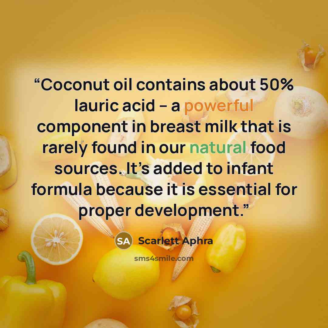 “Coconut oil contains about 50% lauric acid -- a powerful component in breast milk that is rarely found in our natural food sources. It’s added to infant formula because it is essential for proper development.” quote by Scarlett Aphra
