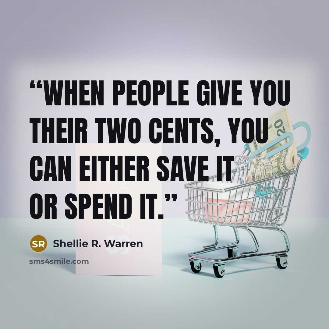 “When people give you their two cents, you can either save it or spend it.” quote by Shellie R. Warren
