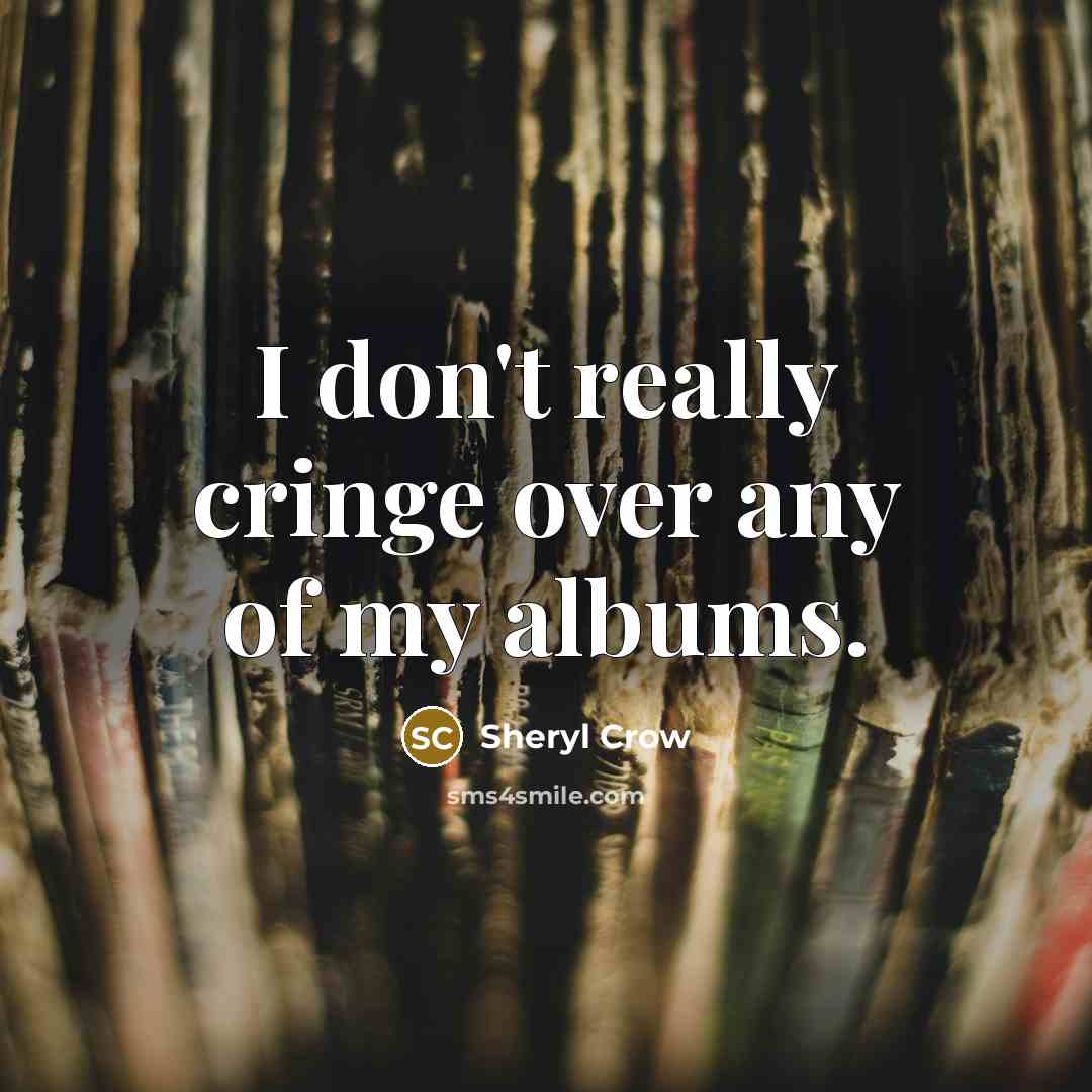 “I don't really cringe over any of my albums.…” quote by Sheryl Crow