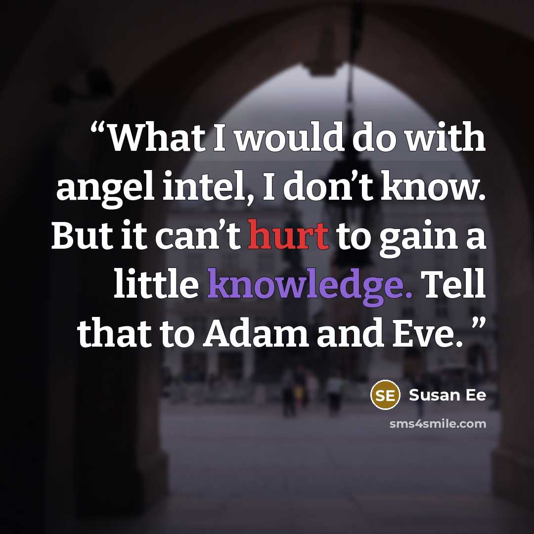 “What I would do with angel intel, I don’t know. But it can’t hurt to gain a little knowledge. Tell that to Adam and Eve.” quote by Susan Ee