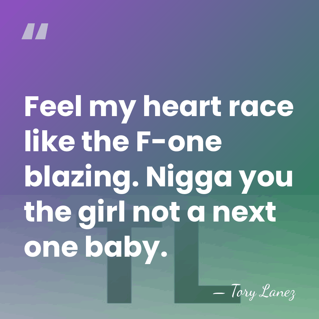 Feel my heart race like the F-one blazing. Nigga you the girl&hellip; - Tory Lanez