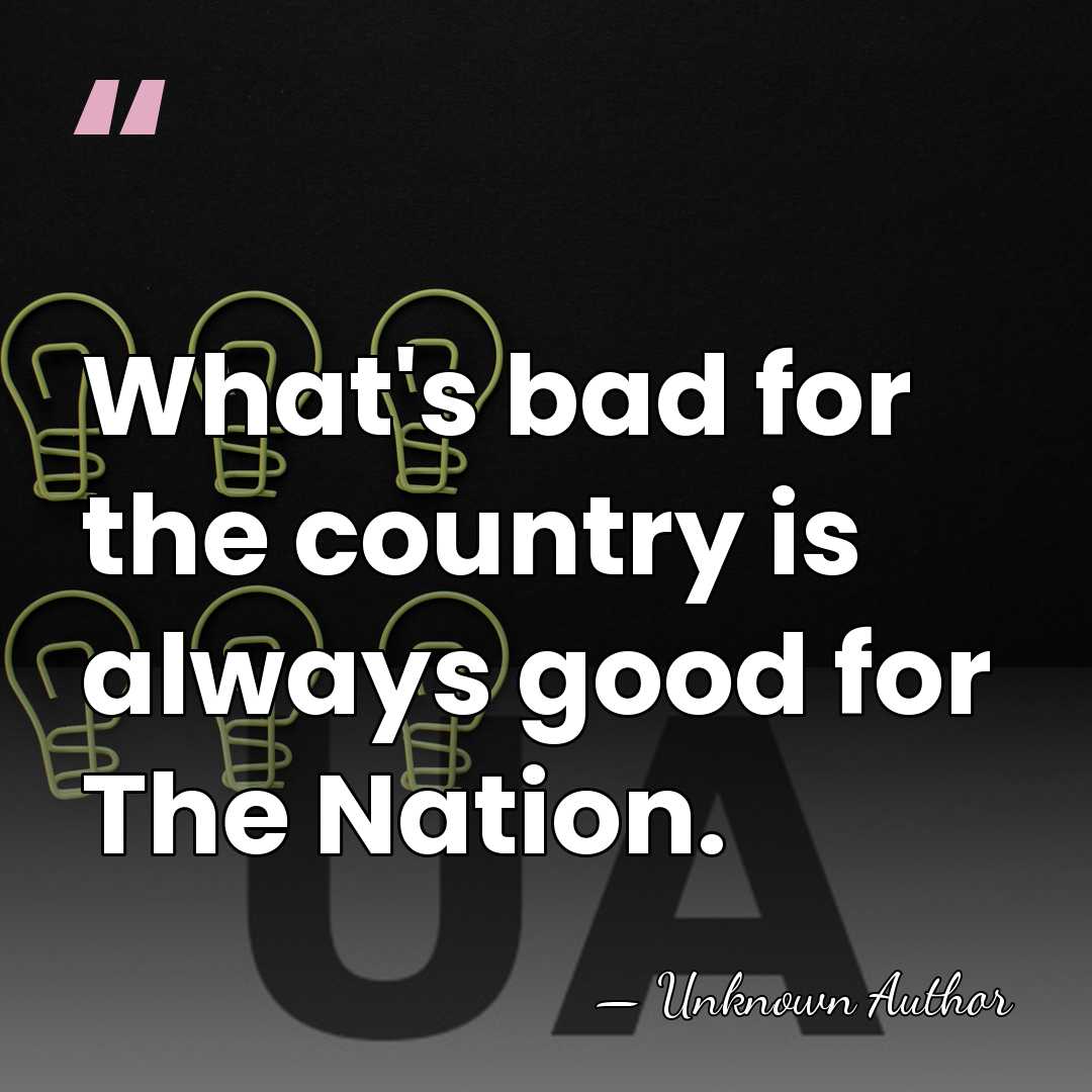 What's bad for the country is always good for The Nation. - Unknown Author
