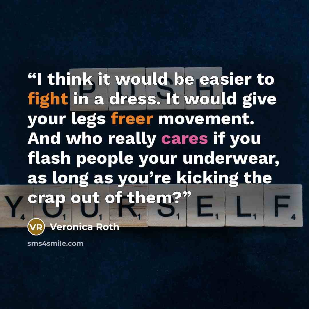 “I think it would be easier to fight in a dress. It would give your legs freer movement. And who really cares if you flash people your underwear, as long as you’re kicking the crap out of them?” quote by Veronica Roth