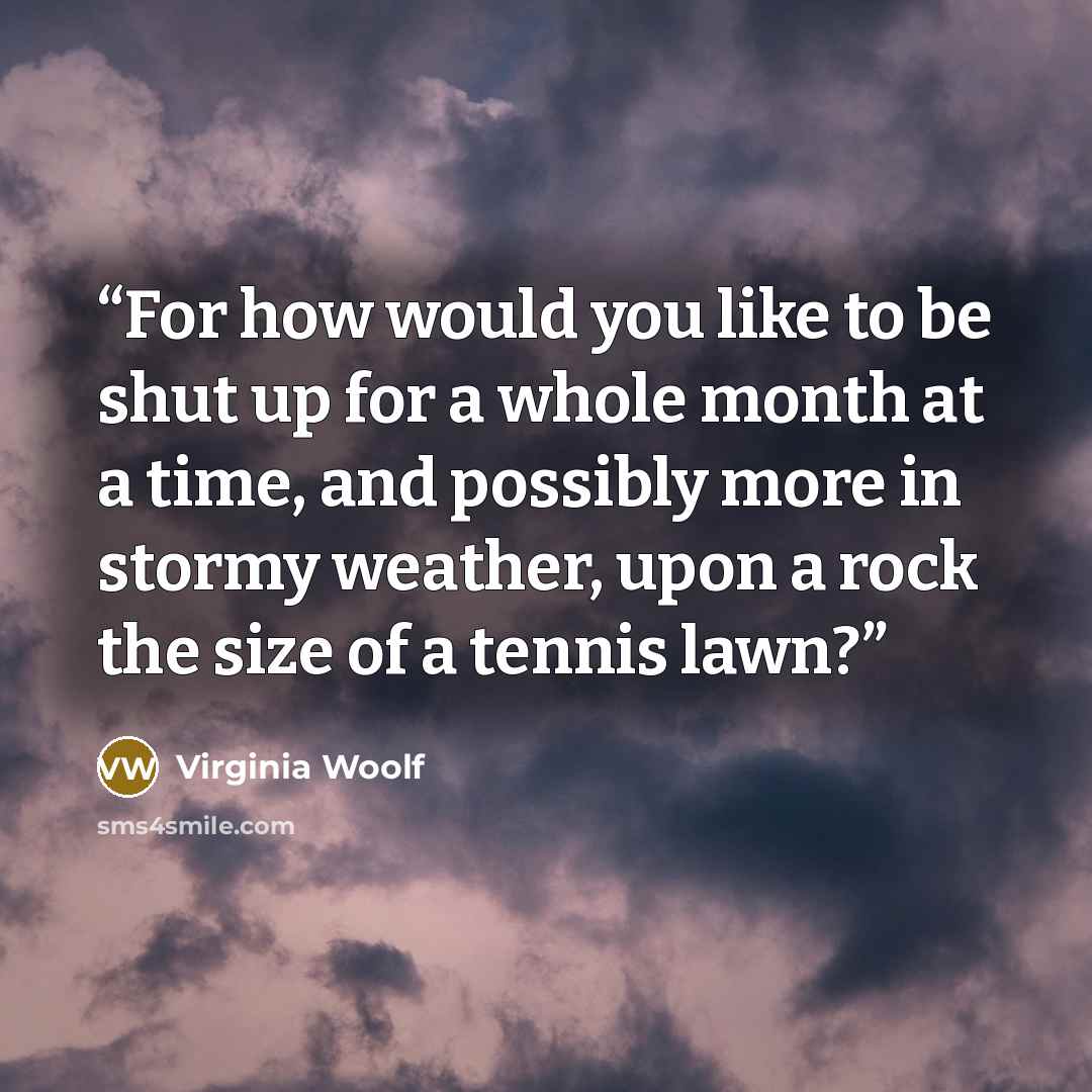 “For how would you like to be shut up for a whole month at a time, and possibly more in stormy weather, upon a rock the size of a tennis lawn?” quote by Virginia Woolf