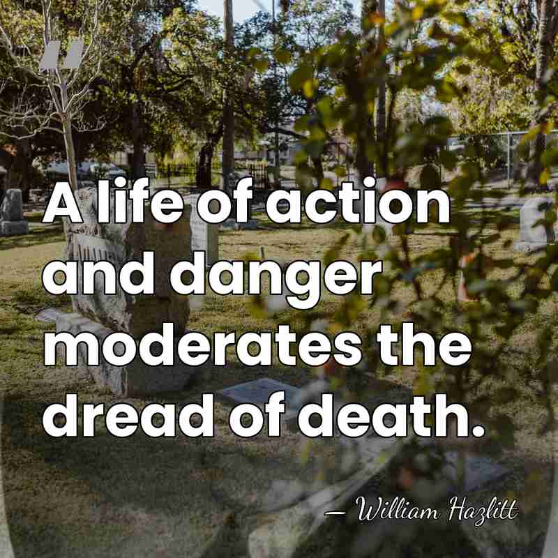 A life of action and danger moderates the dread of death. - William Hazlitt