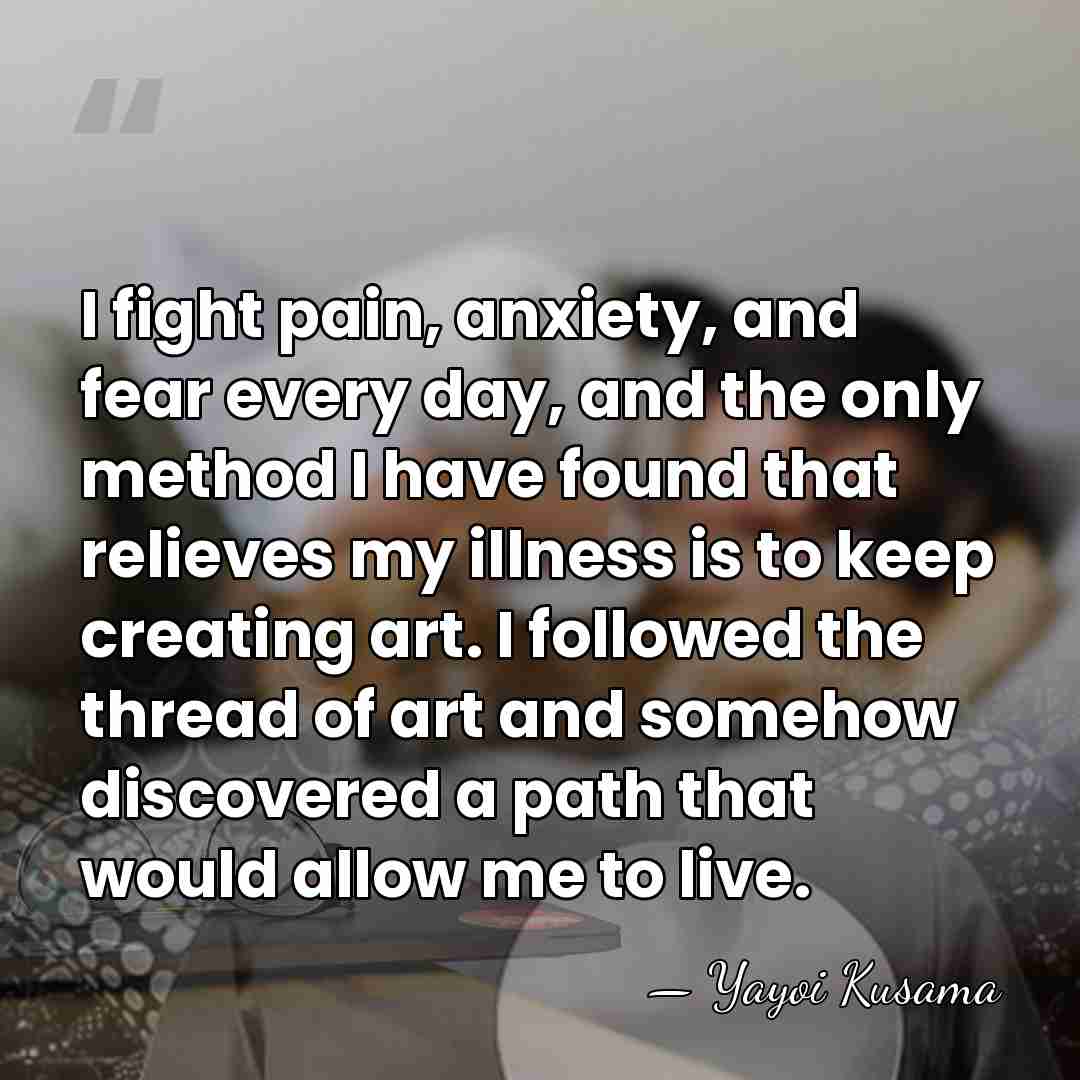 I fight pain, anxiety, and fear every day, and the only method&hellip; - Yayoi Kusama