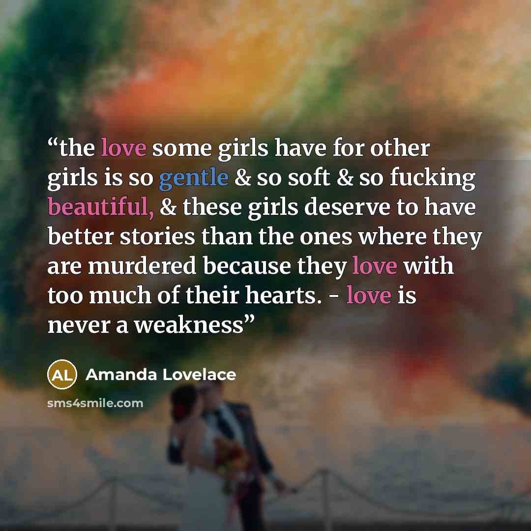 “the love some girls have for other girls is so gentle & so soft & so fucking beautiful, & these girls deserve to have better stories than the ones where they are murdered because they love with too much of their hearts. - love is never a weakness” quote by Amanda Lovelace