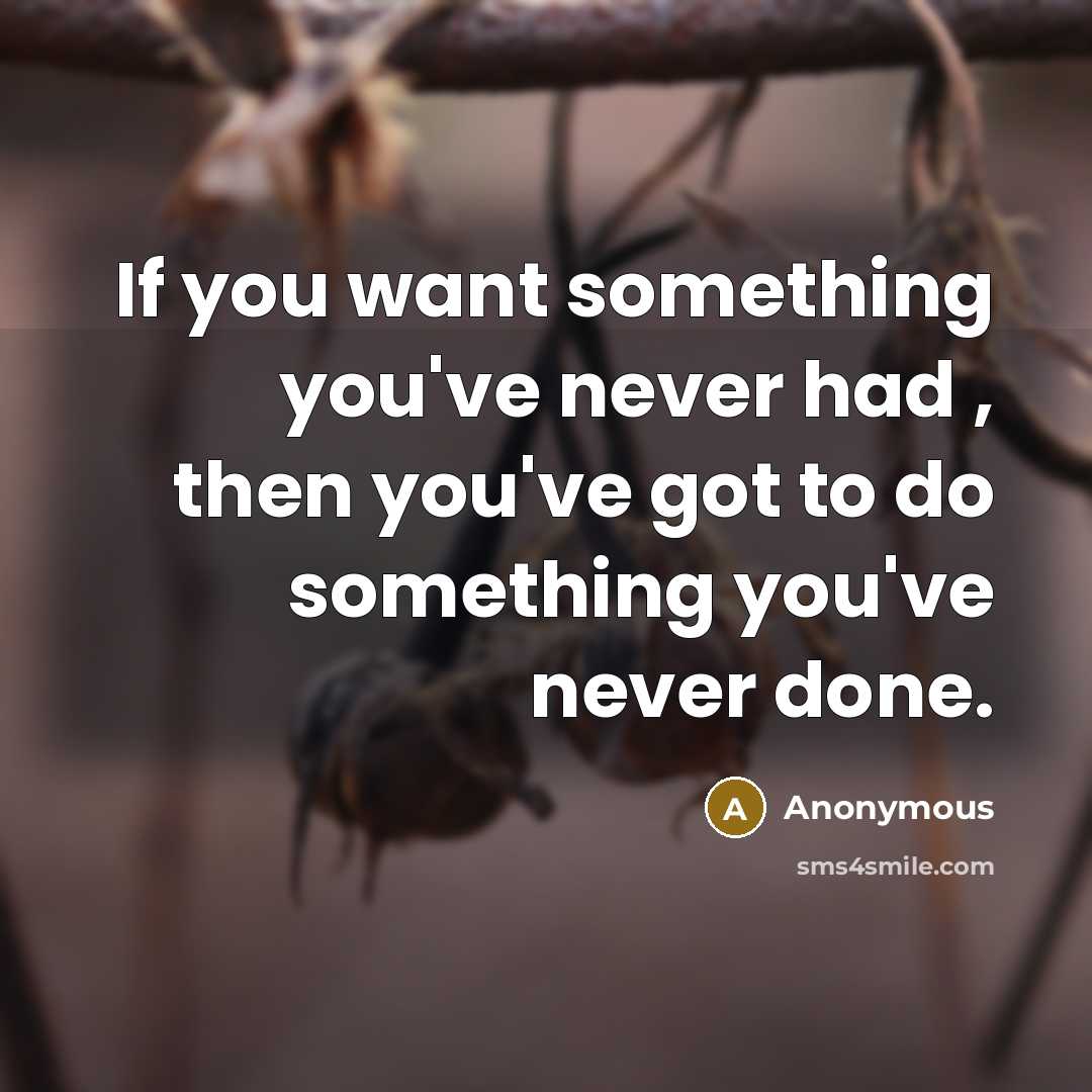 “If you want something you've never had , then you've got to do something you've never done.” quote by Anonymous