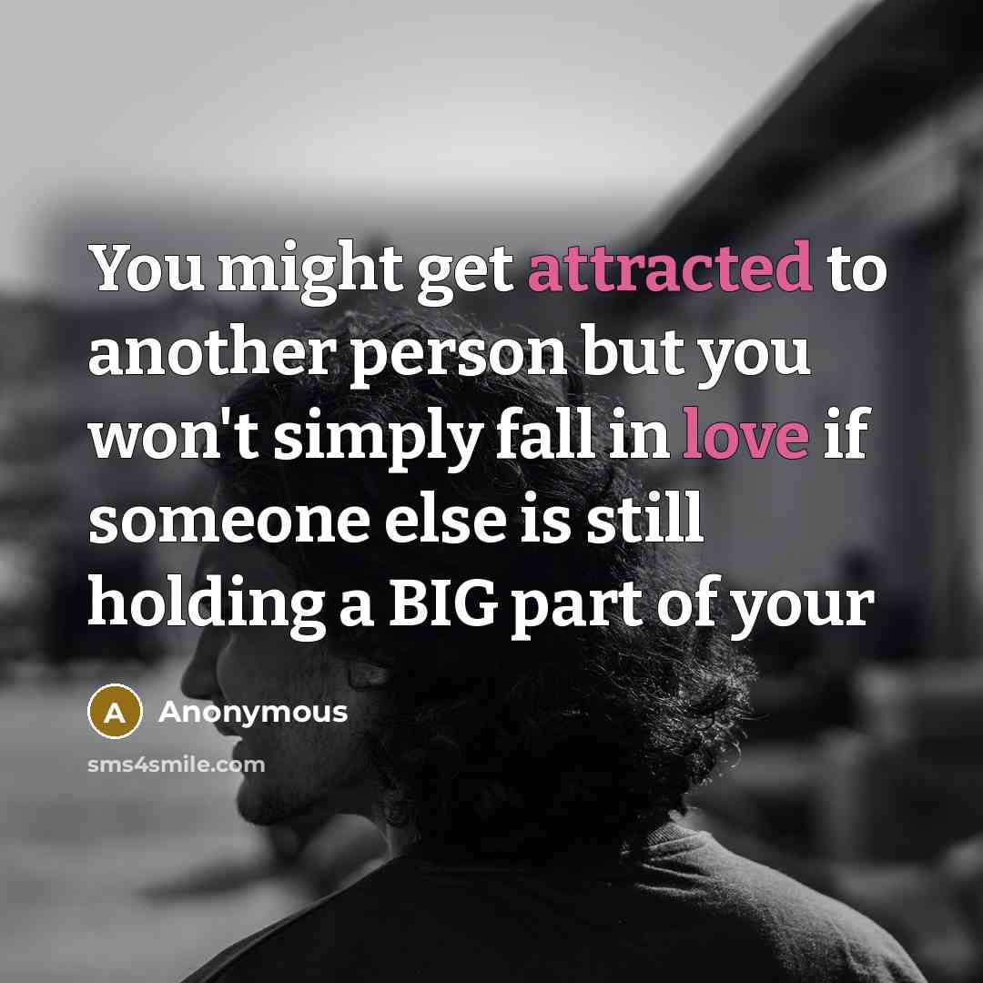 “You might get attracted to another person but you won't simply fall in love if someone else is still holding a BIG part of your” quote by Anonymous