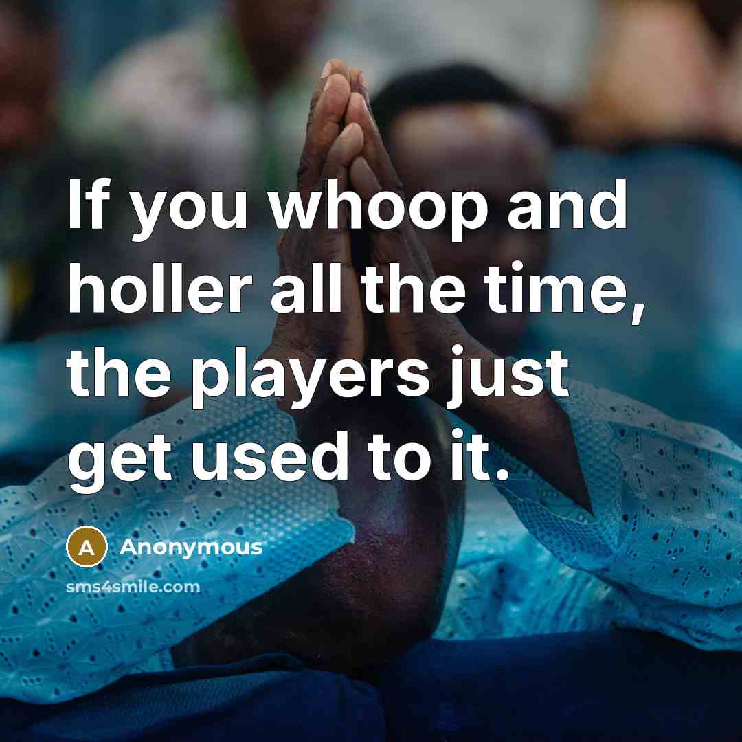 “If you whoop and holler all the time, the players…” quote by Anonymous