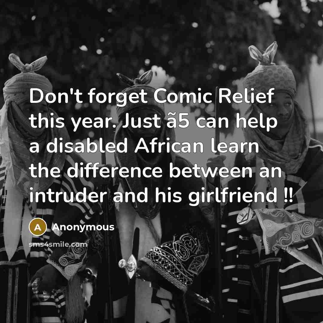 “Don't forget Comic Relief this year. Just ã5 can help a disabled African learn the difference between an intruder and his girlfriend !!” quote by Anonymous