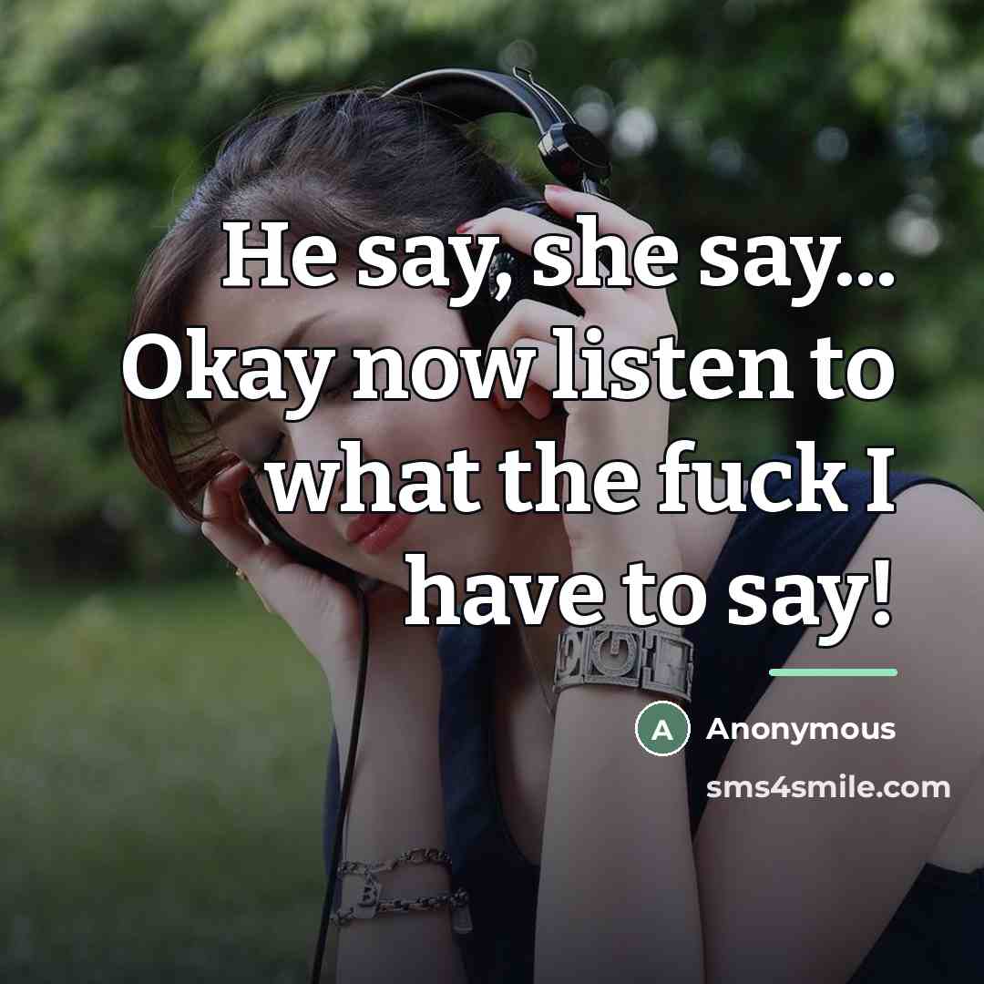 “He say, she say... Okay now listen to what the fuck I have to say!” quote by Anonymous