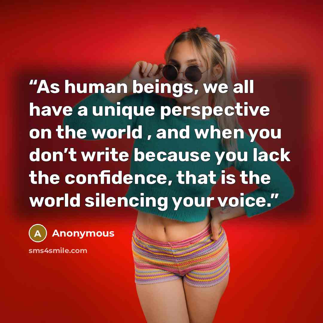 “As human beings, we all have a unique perspective on the world , and when you don’t write because you lack the confidence, that is the world silencing your voice.” quote by Anonymous