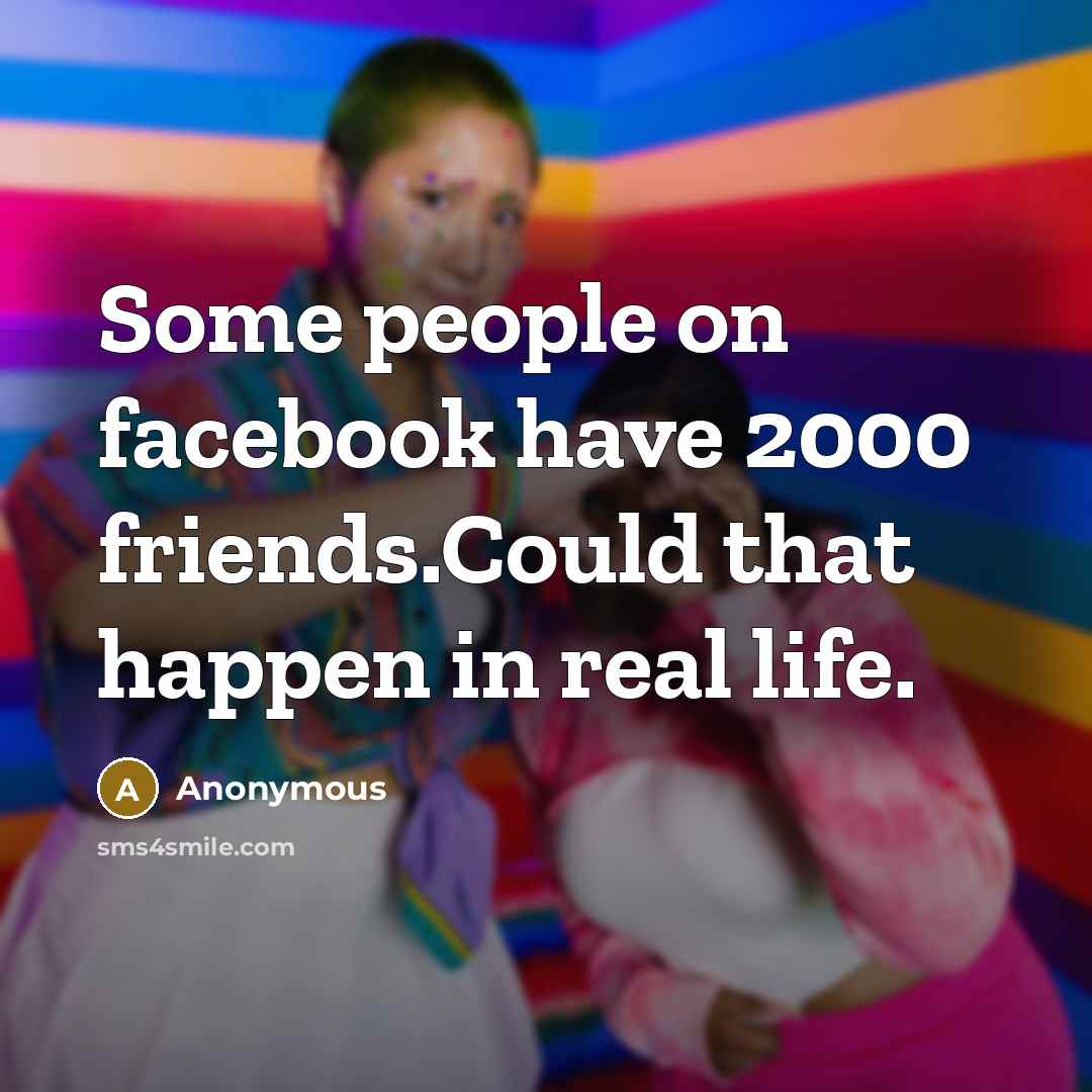 “Some people on facebook have 2000 friends.Could that happen in…” quote by Anonymous
