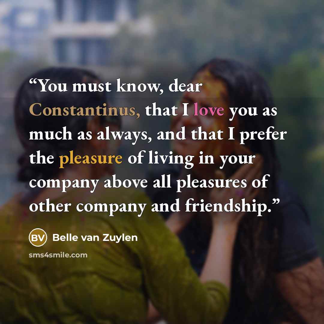 “You must know, dear Constantinus, that I love you as much as always, and that I prefer the pleasure of living in your company above all pleasures of other company and friendship.” quote by Belle van Zuylen