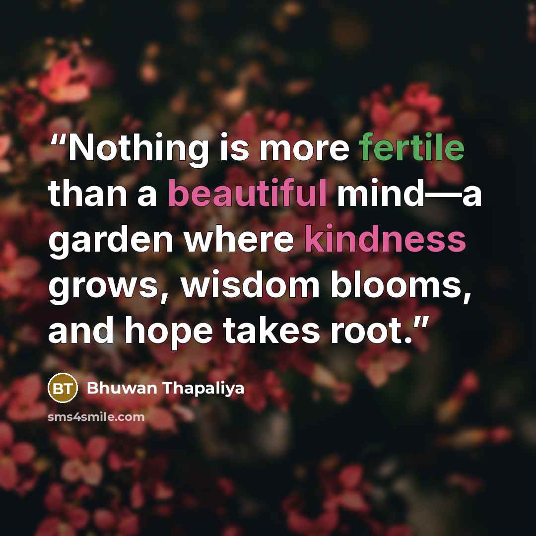 “Nothing is more fertile than a beautiful mind—a garden where kindness grows, wisdom blooms, and hope takes root.” quote by Bhuwan Thapaliya