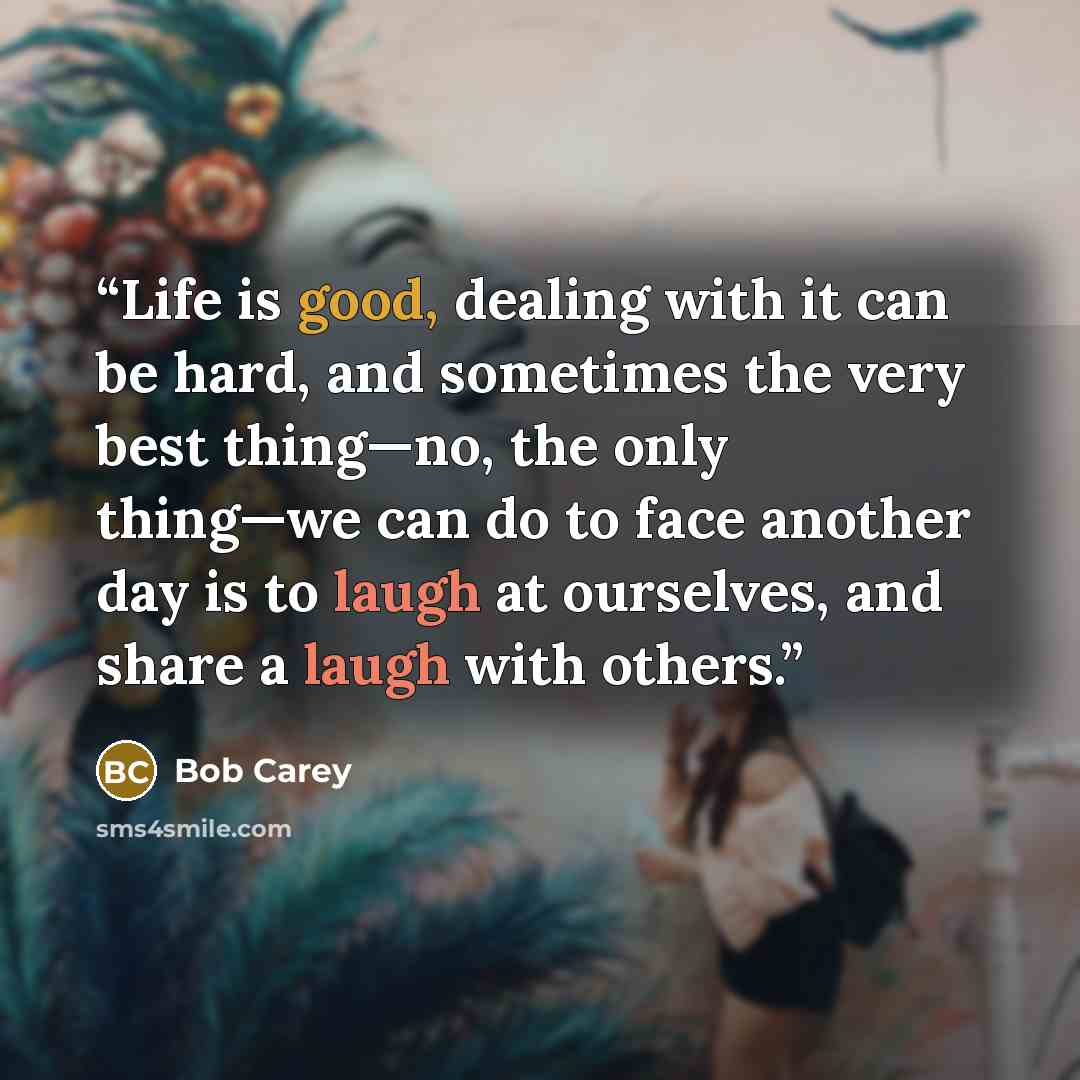 “Life is good, dealing with it can be hard, and sometimes the very best thing—no, the only thing—we can do to face another day is to laugh at ourselves, and share a laugh with others.” quote by Bob Carey