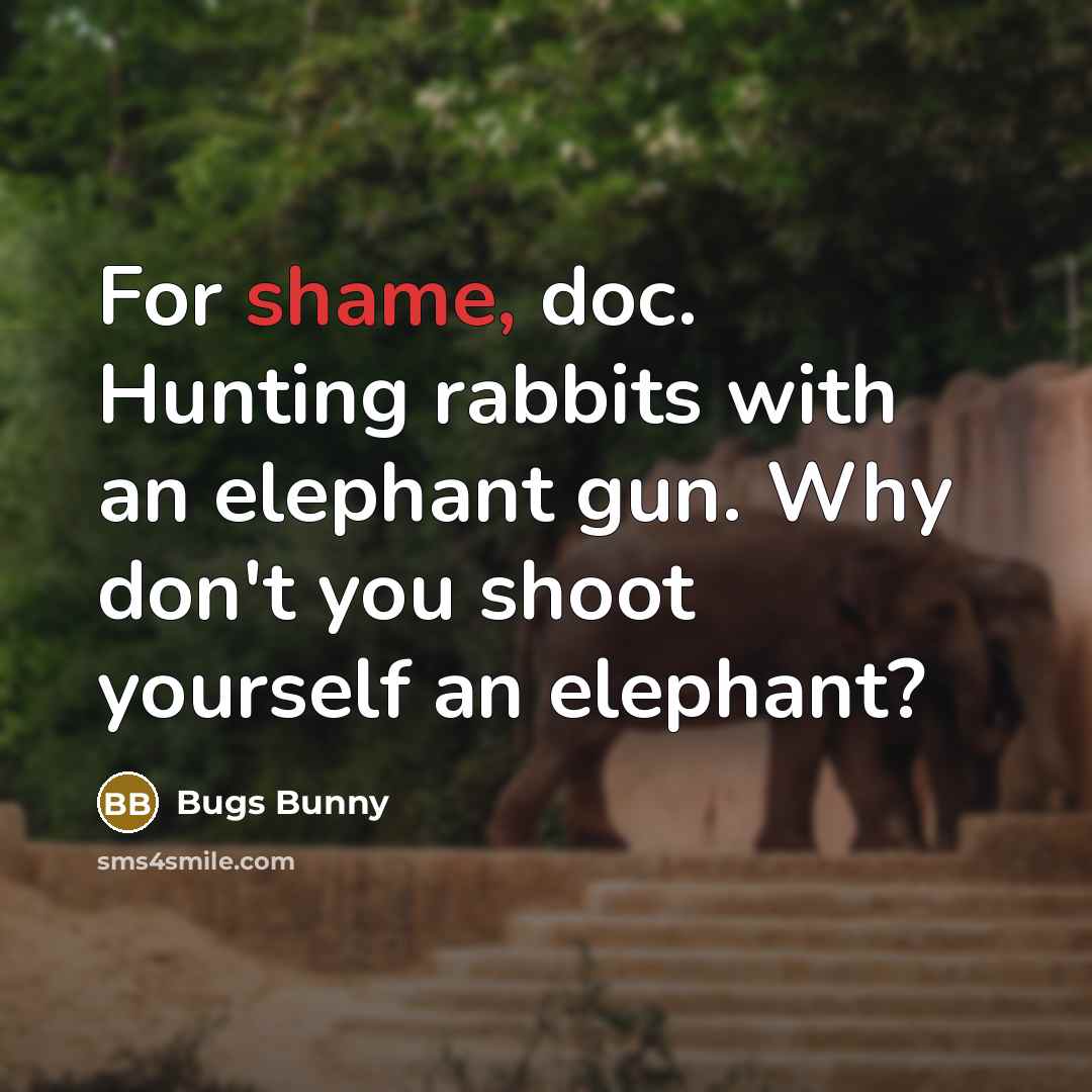 “For shame, doc. Hunting rabbits with an elephant gun. Why don't you shoot yourself an elephant?” quote by Bugs Bunny