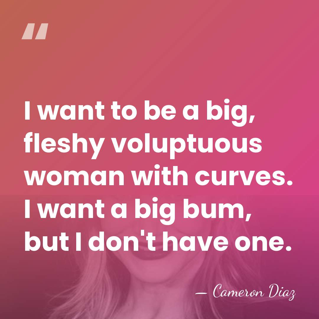 I want to be a big, fleshy voluptuous woman with curves. I&hellip; - Cameron Diaz
