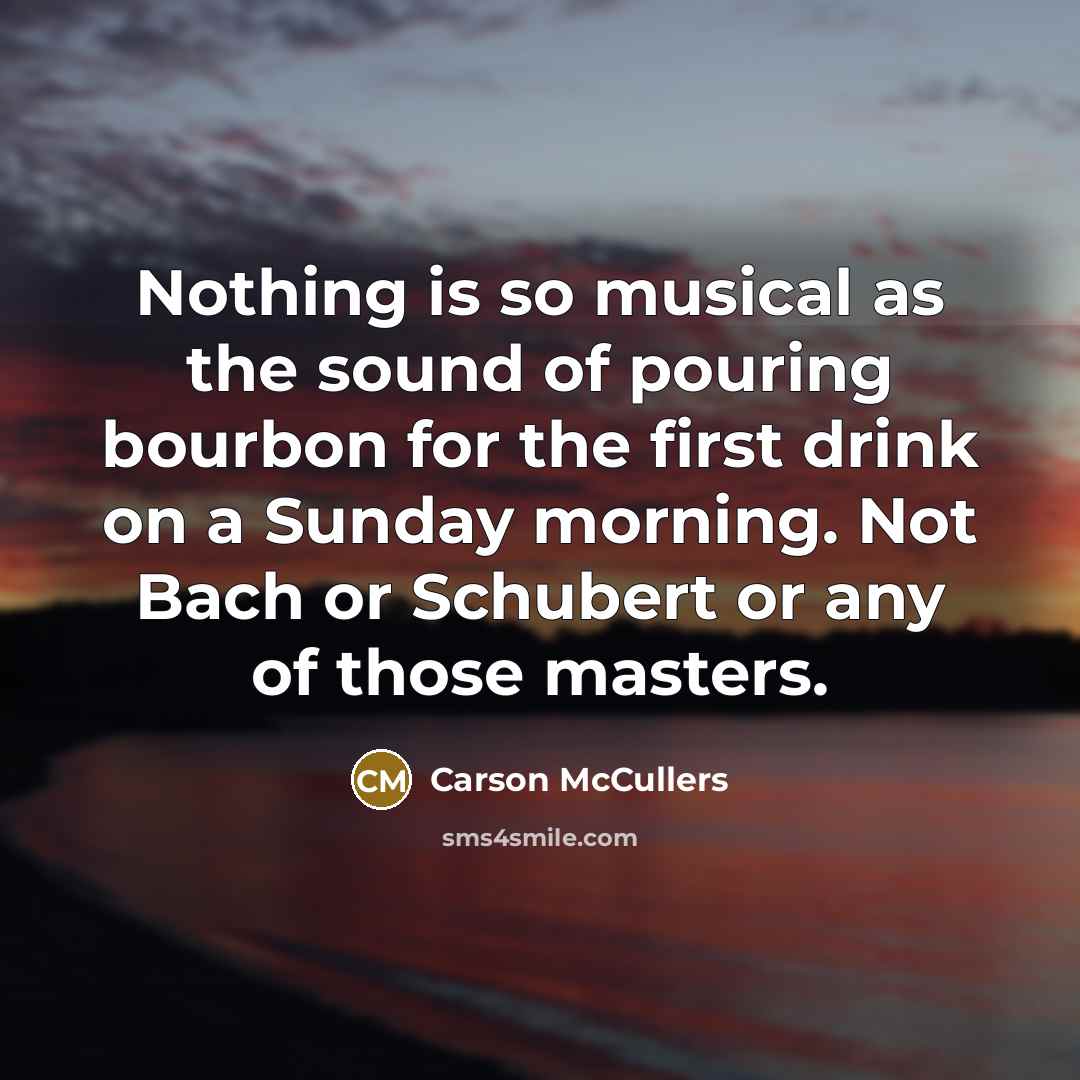 “Nothing is so musical as the sound of pouring bourbon…” quote by Carson McCullers