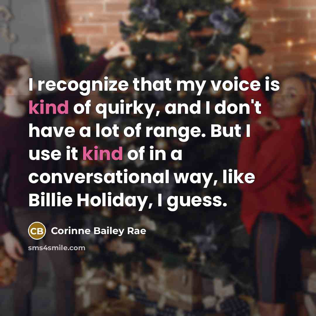 “I recognize that my voice is kind of quirky, and I don't have a lot of range. But I use it kind of in a conversational way, like Billie Holiday, I guess.” quote by Corinne Bailey Rae