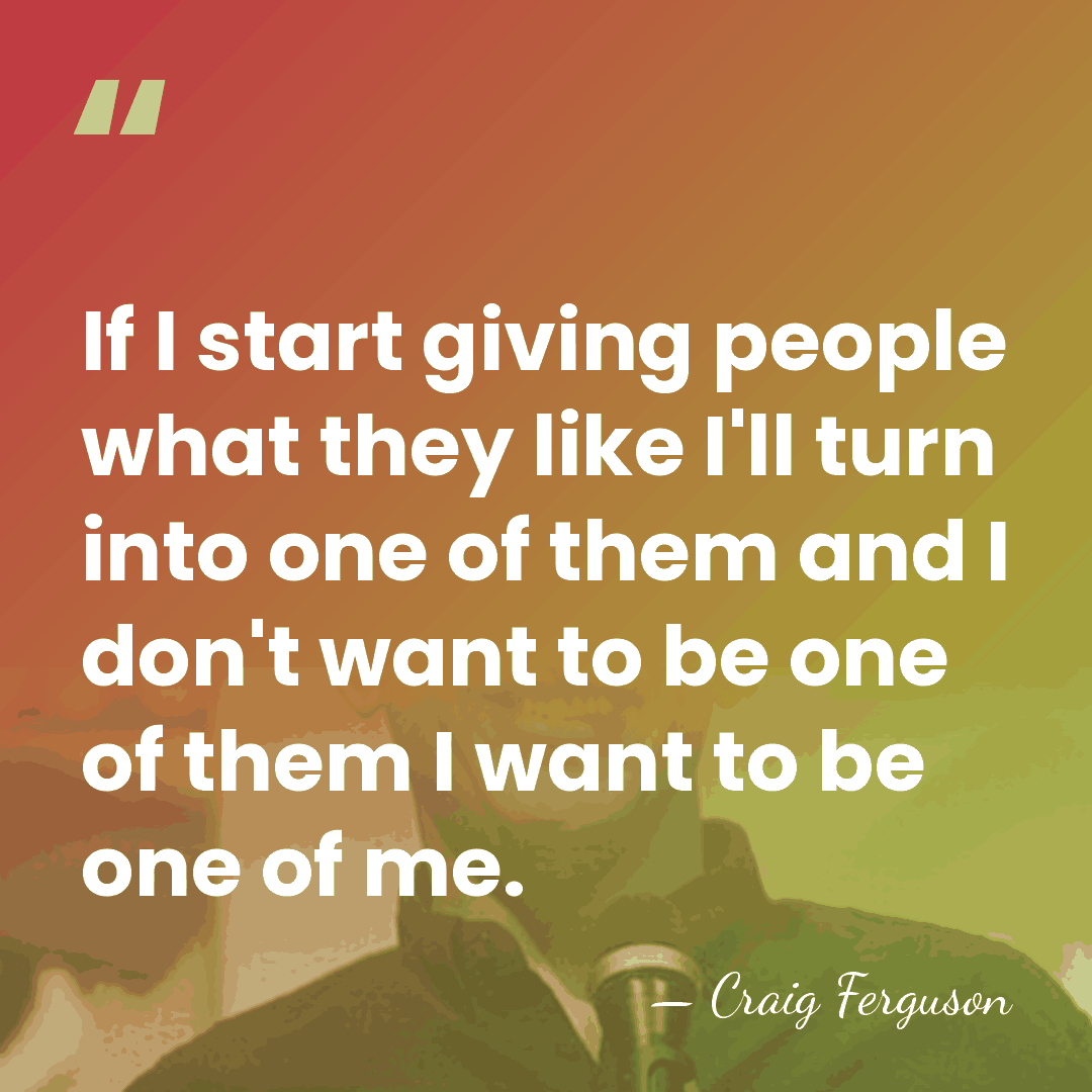 If I start giving people what they like I'll turn into one&hellip; - Craig Ferguson
