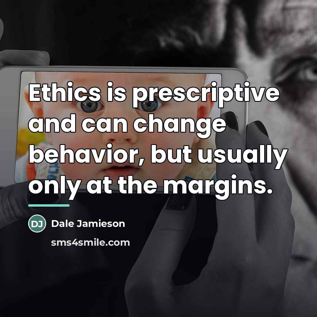 “Ethics is prescriptive and can change behavior, but usually only…” quote by Dale Jamieson