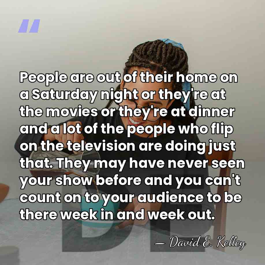 People are out of their home on a Saturday night or they're&hellip; - David E. Kelley