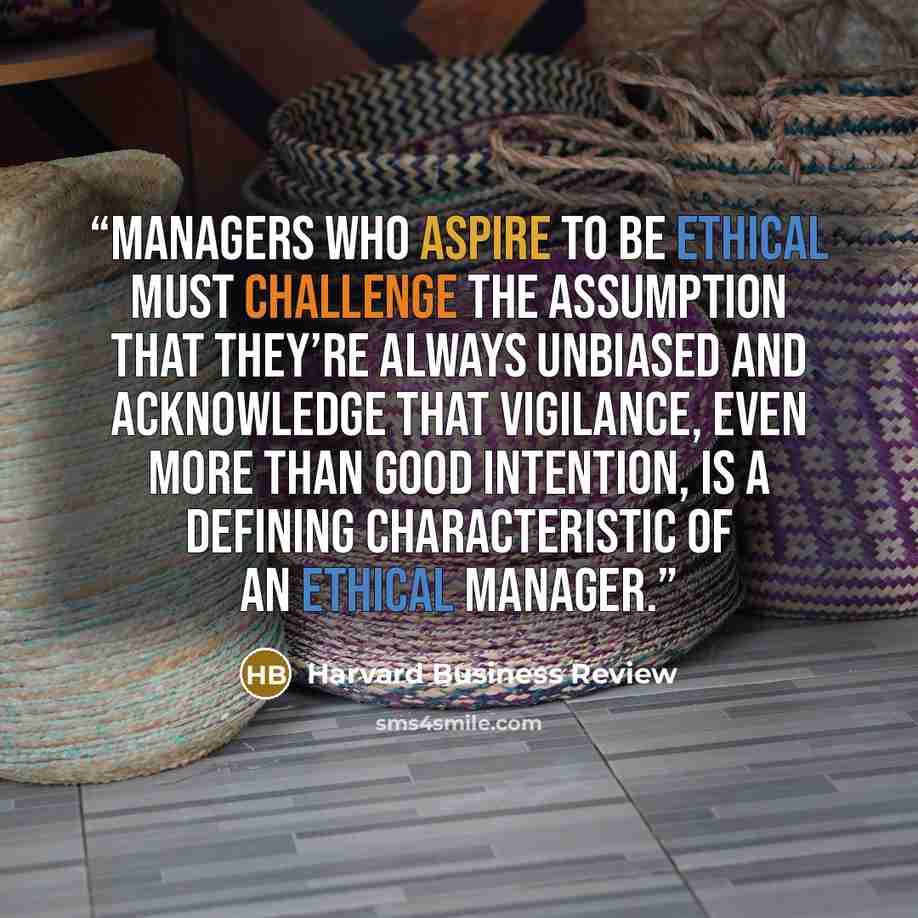 “Managers who aspire to be ethical must challenge the assumption that they’re always unbiased and acknowledge that vigilance, even more than good intention, is a defining characteristic of an ethical manager.” quote by Harvard Business Review
