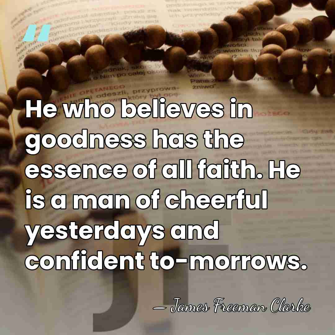 He who believes in goodness has the essence of all faith. He&hellip; - James Freeman Clarke