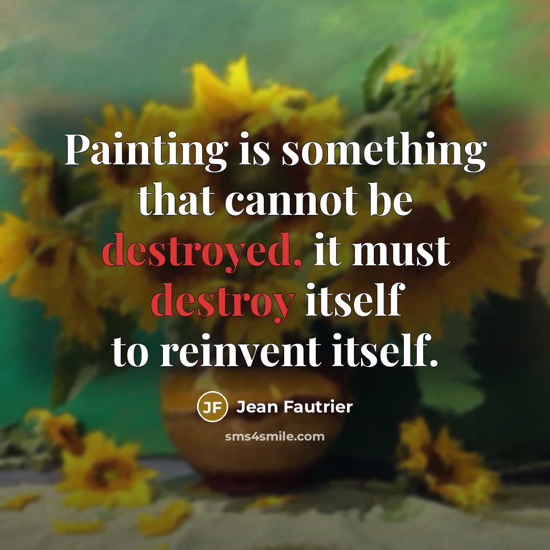 “Painting is something that cannot be destroyed, it must destroy itself to reinvent itself.” quote by Jean Fautrier