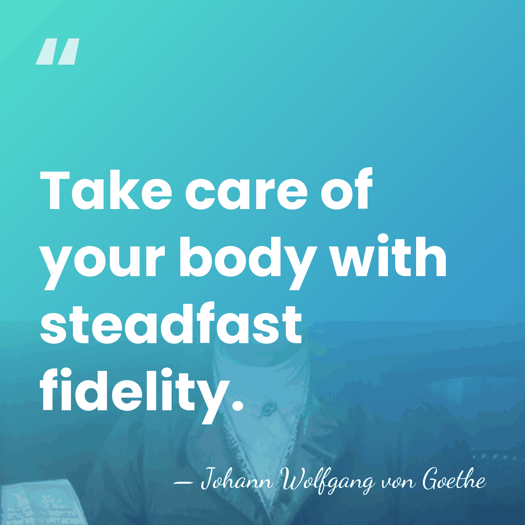 Take care of your body with steadfast fidelity. - Johann Wolfgang von Goethe