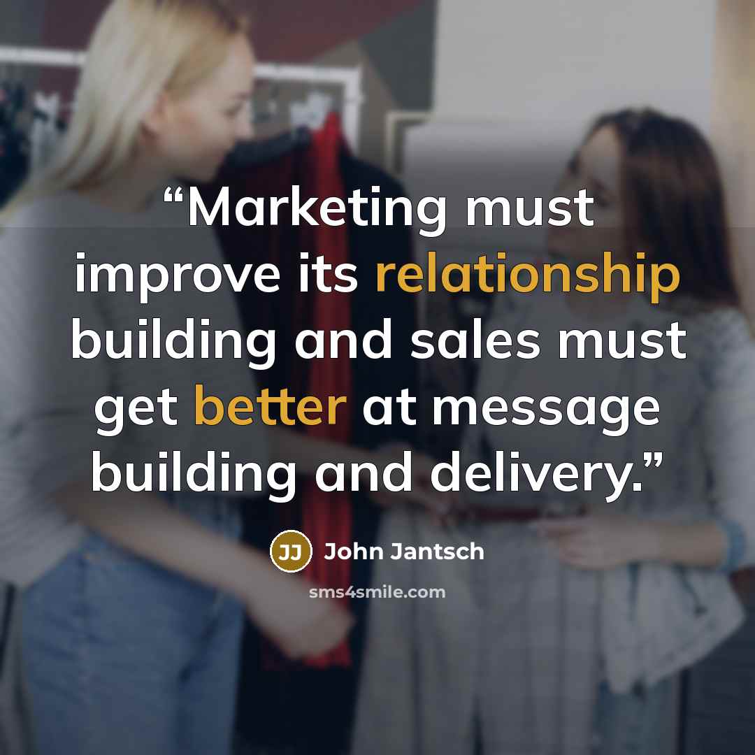 “Marketing must improve its relationship building and sales must get better at message building and delivery.” quote by John Jantsch