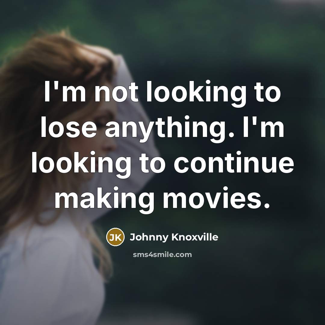 “I'm not looking to lose anything. I'm looking to continue making movies.” quote by Johnny Knoxville