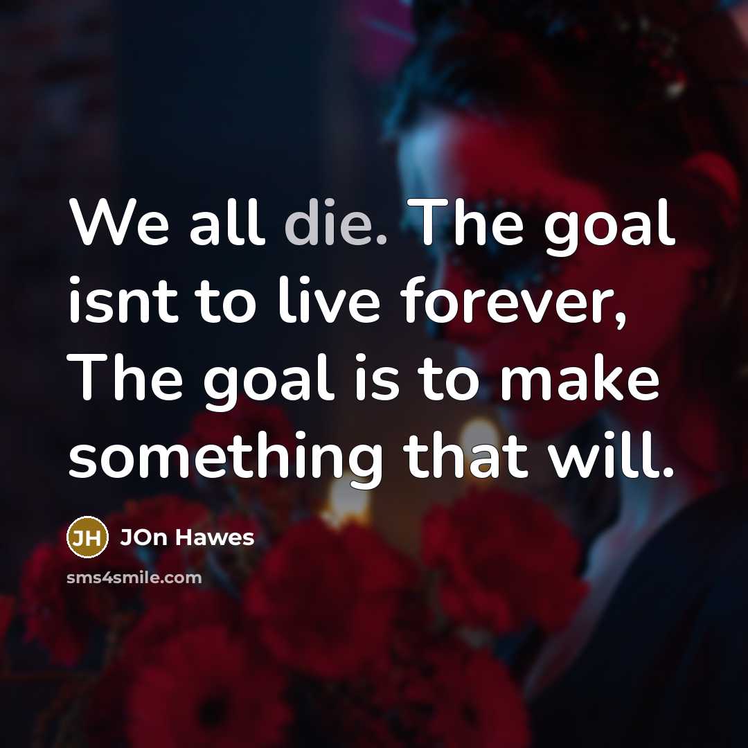 “We all die. The goal isnt to live forever, The goal is to make something that will.” quote by JOn Hawes