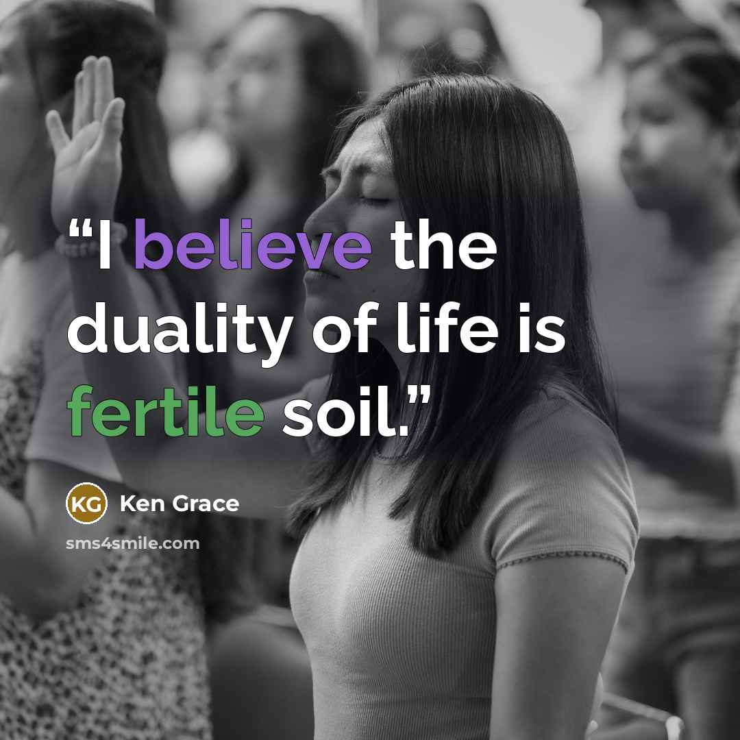 “I believe the duality of life is fertile soil.” quote by Ken Grace