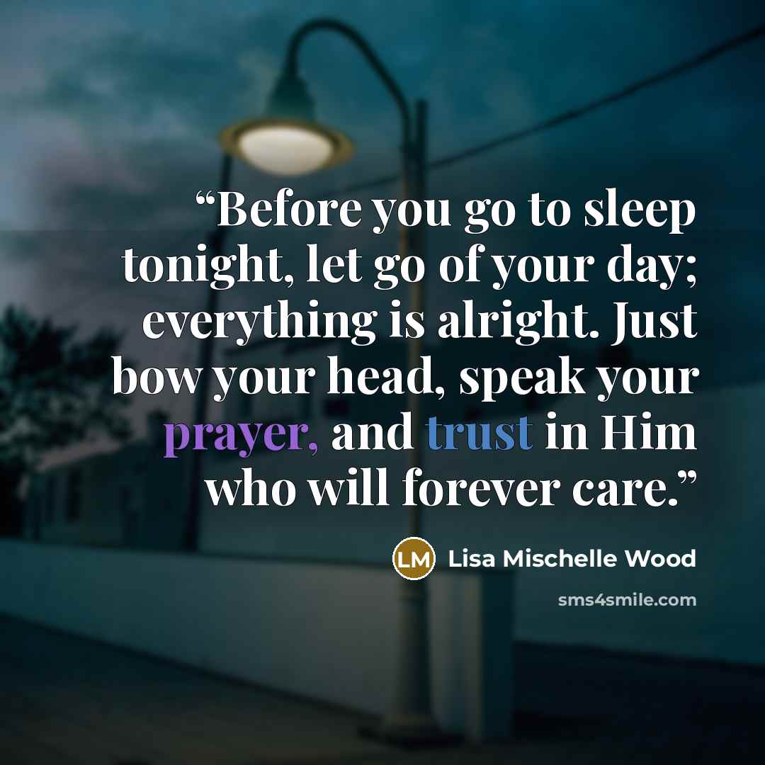 “Before you go to sleep tonight, let go of your day; everything is alright. Just bow your head, speak your prayer, and trust in Him who will forever care.” quote by Lisa Mischelle Wood