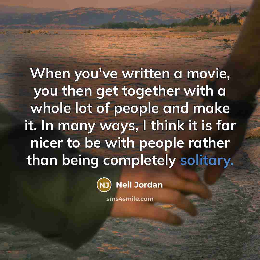 “When you've written a movie, you then get together with a whole lot of people and make it. In many ways, I think it is far nicer to be with people rather than being completely solitary.” quote by Neil Jordan