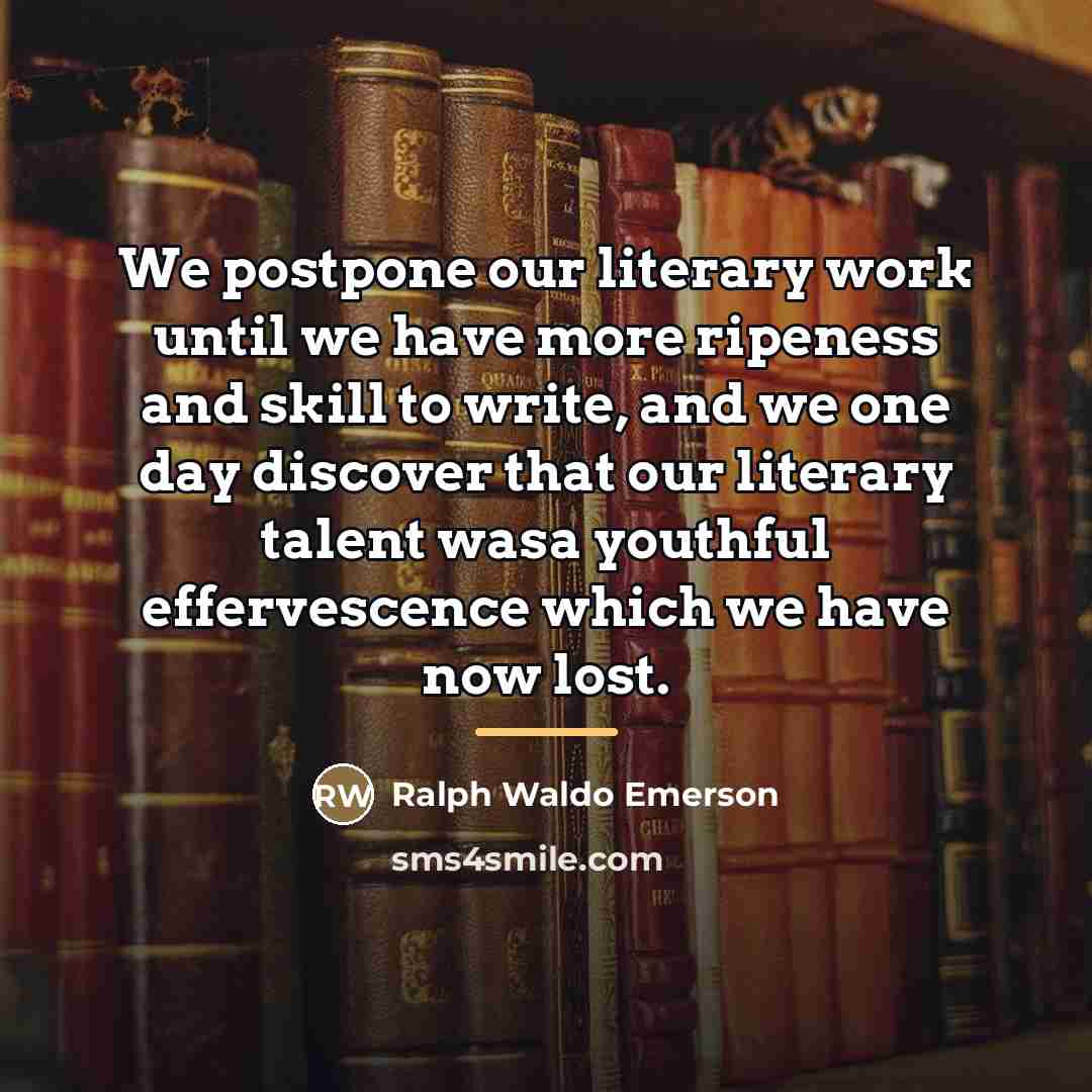 “We postpone our literary work until we have more ripeness…” quote by Ralph Waldo Emerson