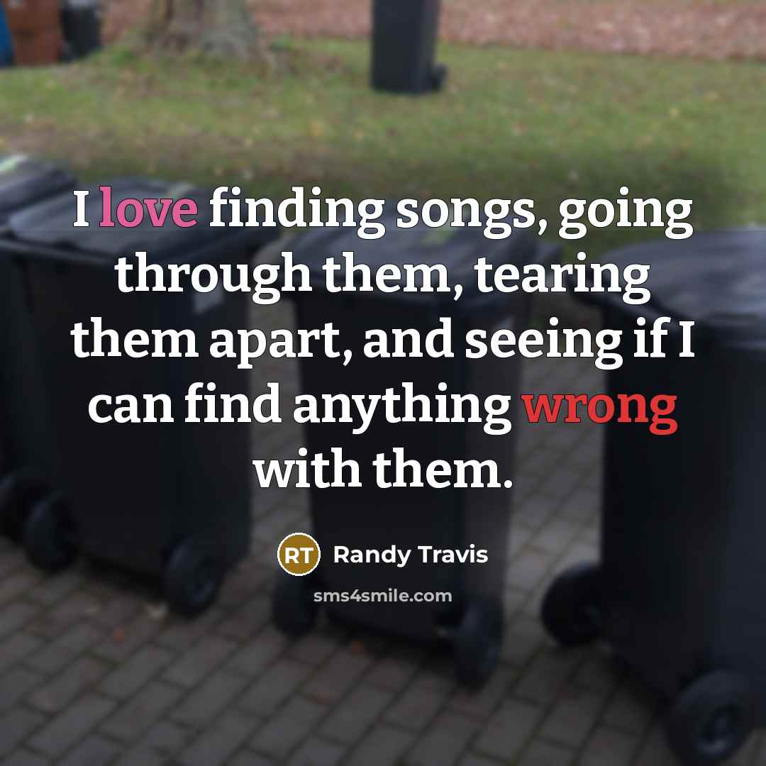 “I love finding songs, going through them, tearing them apart, and seeing if I can find anything wrong with them.” quote by Randy Travis