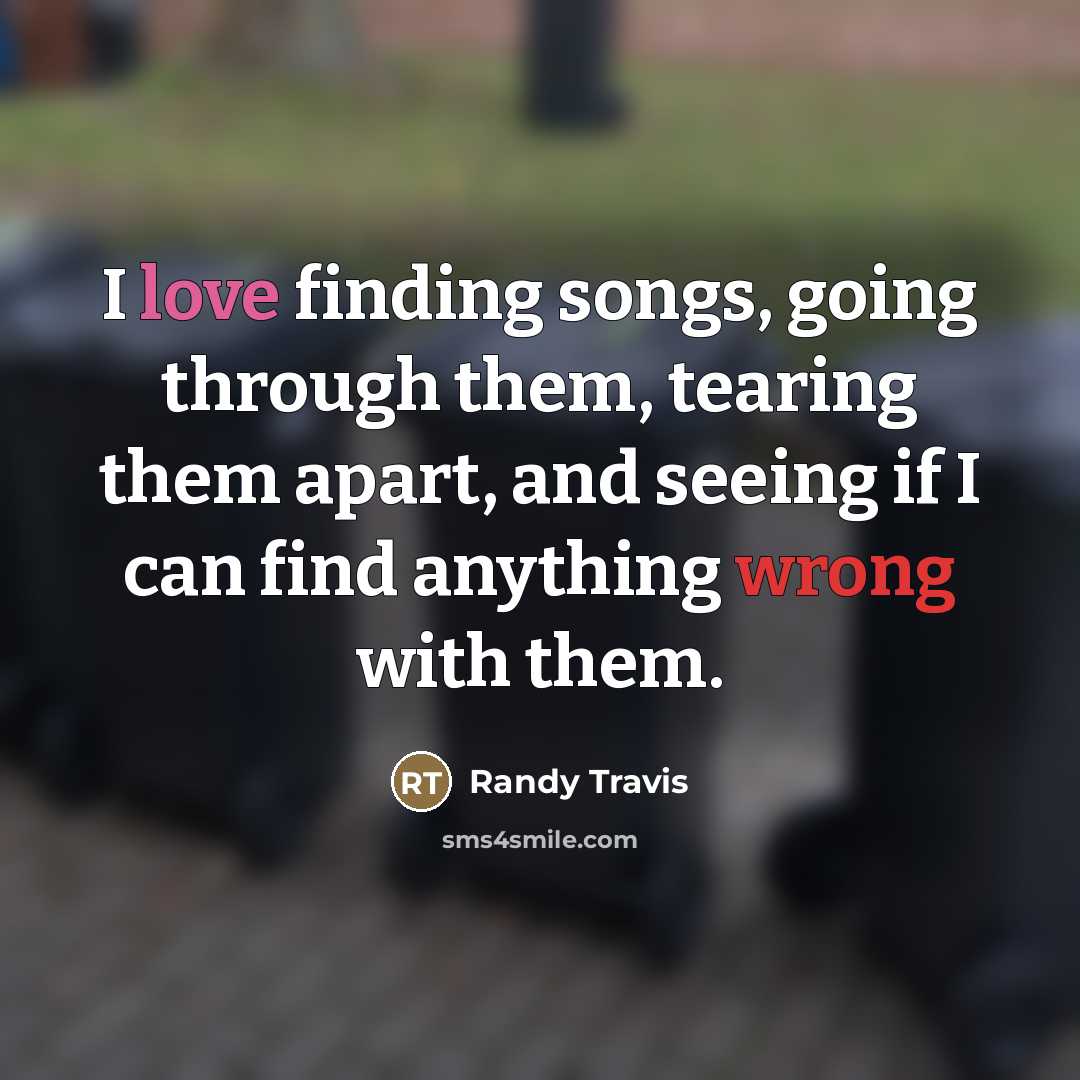 “I love finding songs, going through them, tearing them apart,…” quote by Randy Travis