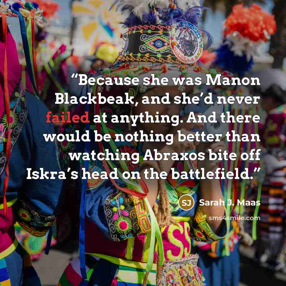 “Because she was Manon Blackbeak, and she’d never failed at anything. And there would be nothing better than watching Abraxos bite off Iskra’s head on the battlefield.” quote by Sarah J. Maas