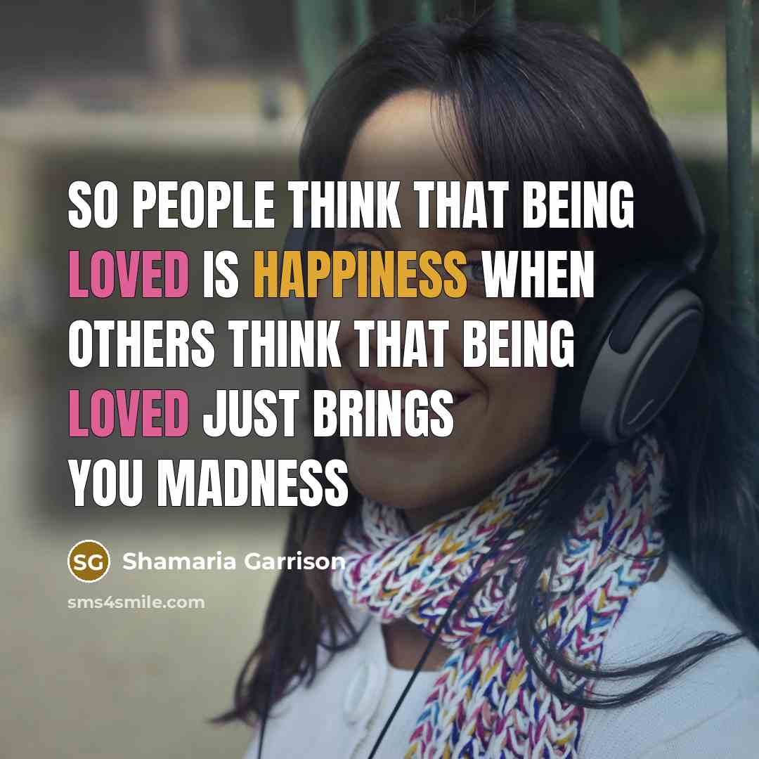 “So people think that being loved is happiness when others think that being loved just brings you madness” quote by Shamaria Garrison
