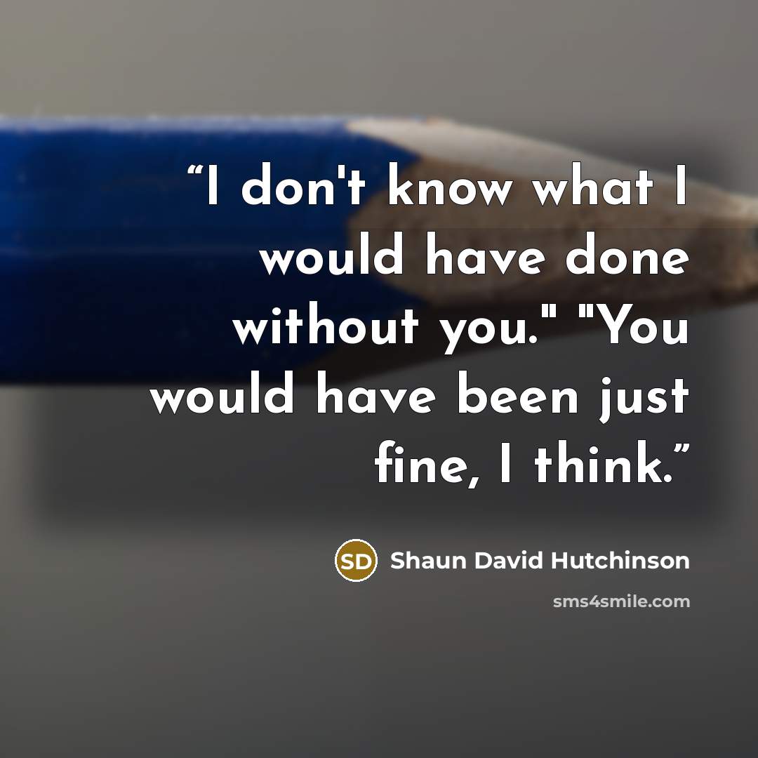 “I don't know what I would have done without you." "You would have been just fine, I think.” quote by Shaun David Hutchinson