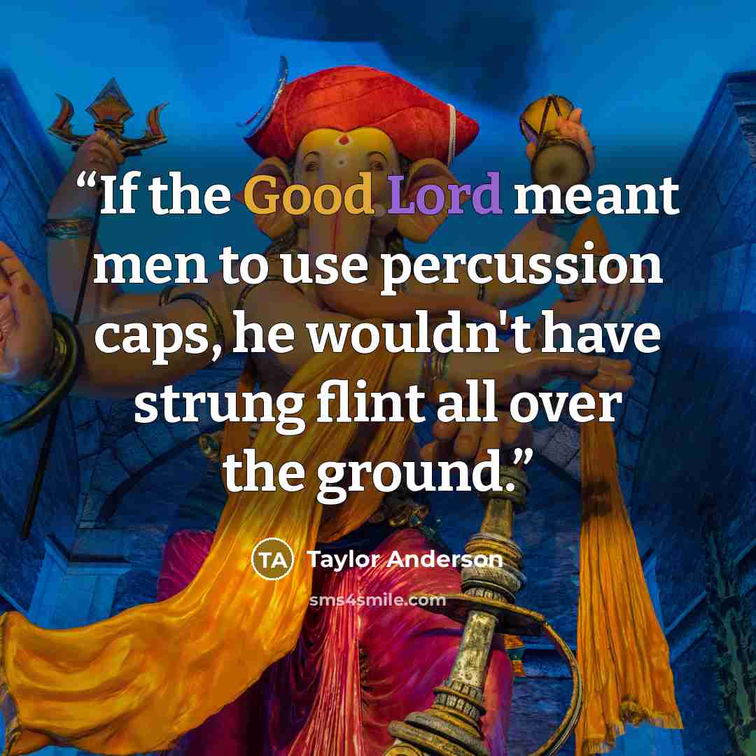 “If the Good Lord meant men to use percussion caps, he wouldn't have strung flint all over the ground.” quote by Taylor Anderson