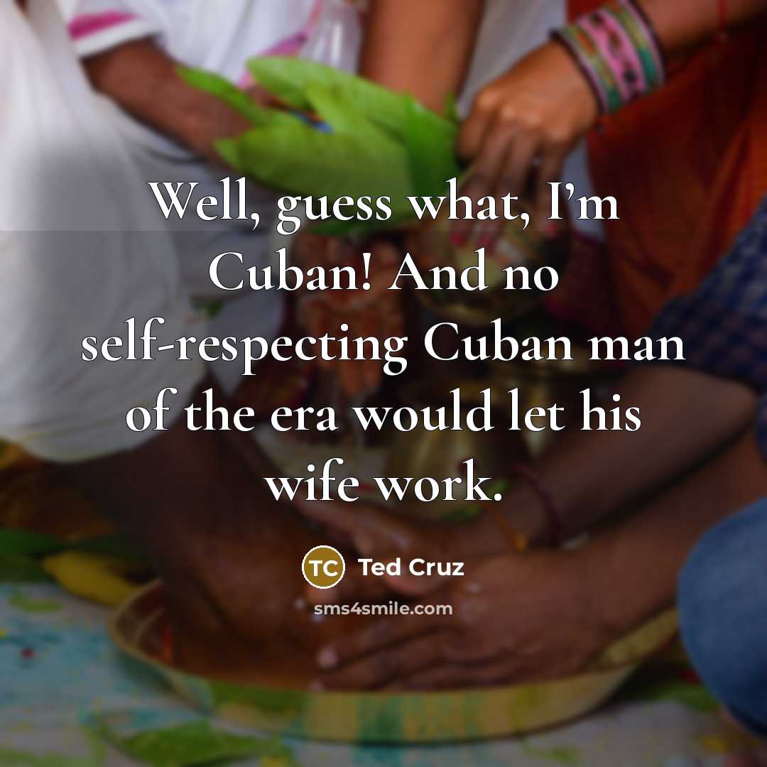 “Well, guess what, I’m Cuban! And no self-respecting Cuban man…” quote by Ted Cruz