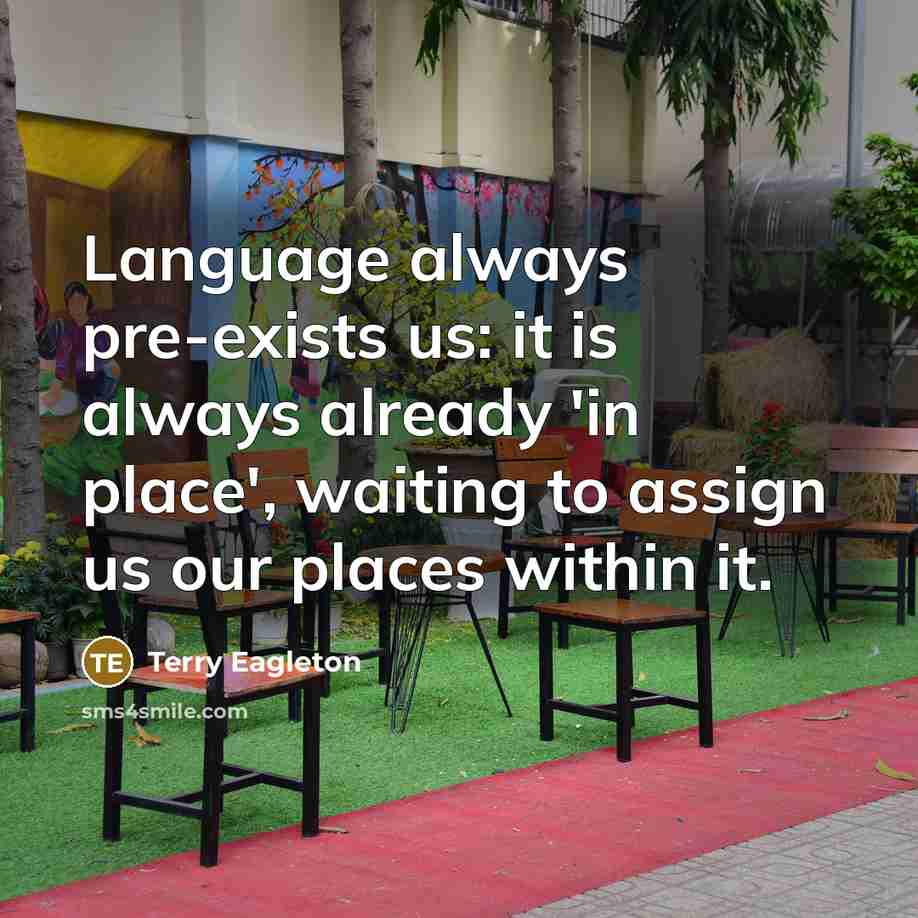 “Language always pre-exists us: it is always already 'in place', waiting to assign us our places within it.” quote by Terry Eagleton