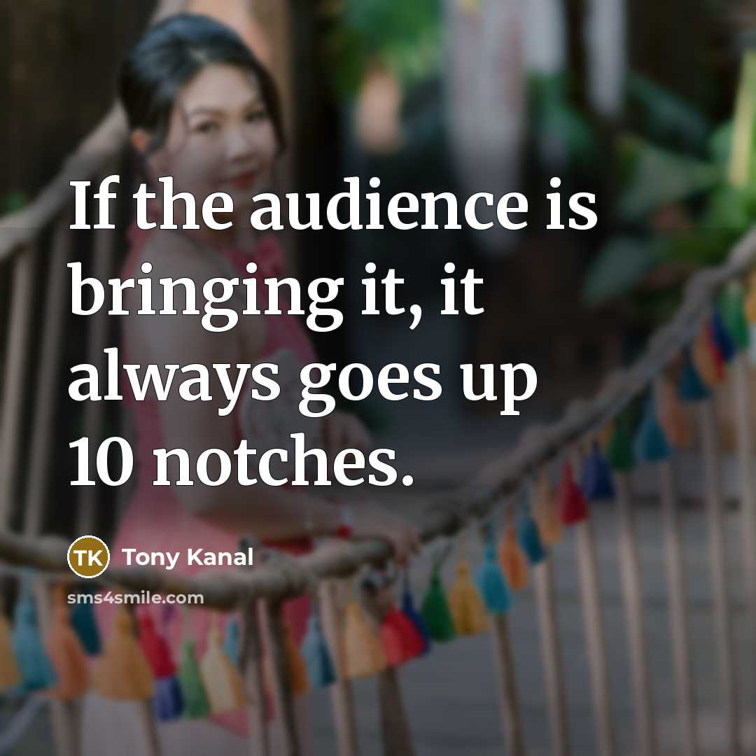 “If the audience is bringing it, it always goes up…” quote by Tony Kanal