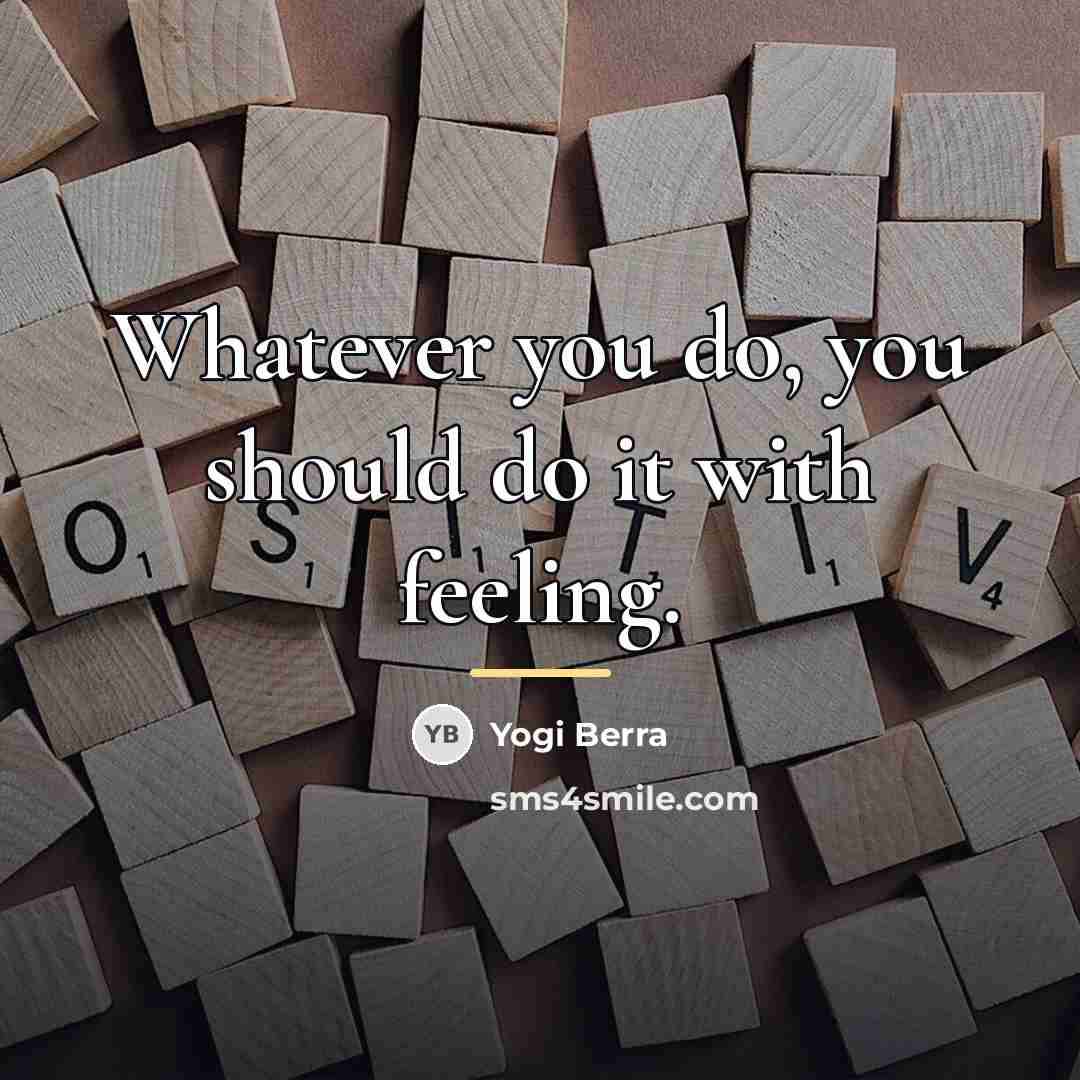 “Whatever you do, you should do it with feeling.…” quote by Yogi Berra