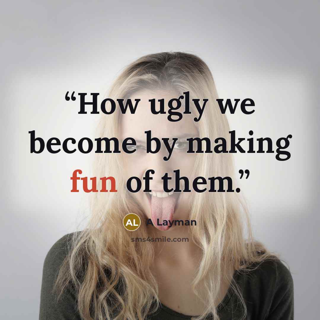 “How ugly we become by making fun of them.” quote by A Layman